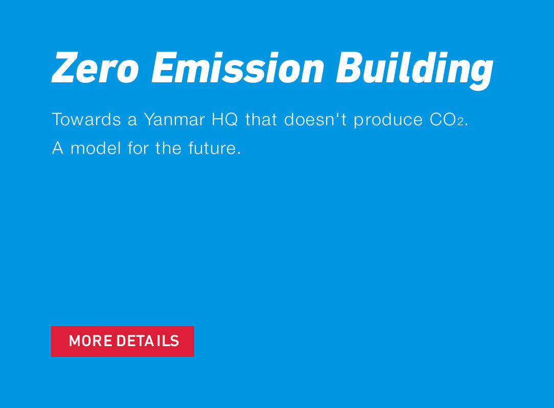 Zero Emission Building Towards a Yanmar HQ that doesn't produce CO2. A model for the future. MORE DETAILS
